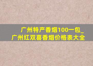 广州特产香烟100一包_广州红双喜香烟价格表大全