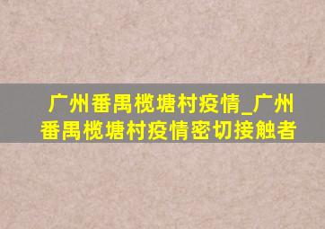 广州番禺榄塘村疫情_广州番禺榄塘村疫情密切接触者