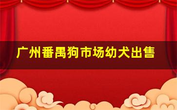 广州番禺狗市场幼犬出售