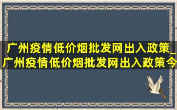 广州疫情(低价烟批发网)出入政策_广州疫情(低价烟批发网)出入政策今天