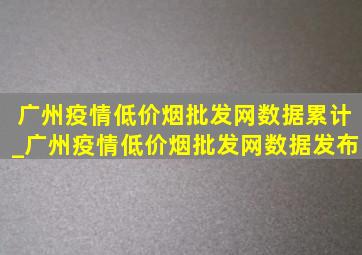 广州疫情(低价烟批发网)数据累计_广州疫情(低价烟批发网)数据发布