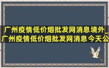 广州疫情(低价烟批发网)消息境外_广州疫情(低价烟批发网)消息今天公布数据