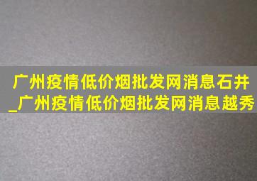 广州疫情(低价烟批发网)消息石井_广州疫情(低价烟批发网)消息越秀