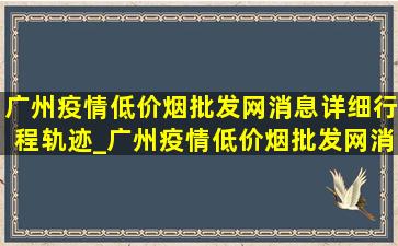 广州疫情(低价烟批发网)消息详细行程轨迹_广州疫情(低价烟批发网)消息实时轨迹