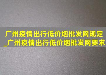 广州疫情出行(低价烟批发网)规定_广州疫情出行(低价烟批发网)要求