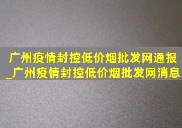 广州疫情封控(低价烟批发网)通报_广州疫情封控(低价烟批发网)消息