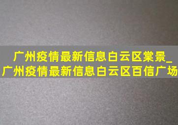 广州疫情最新信息白云区棠景_广州疫情最新信息白云区百信广场