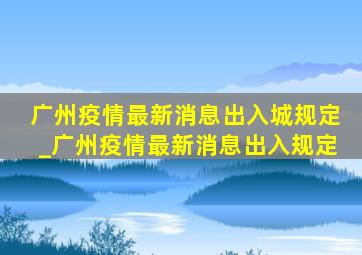 广州疫情最新消息出入城规定_广州疫情最新消息出入规定