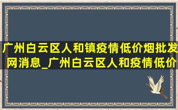 广州白云区人和镇疫情(低价烟批发网)消息_广州白云区人和疫情(低价烟批发网)消息