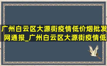 广州白云区大源街疫情(低价烟批发网)通报_广州白云区大源街疫情(低价烟批发网)