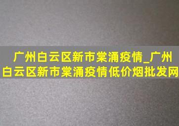 广州白云区新市棠涌疫情_广州白云区新市棠涌疫情(低价烟批发网)