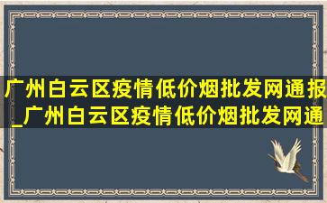 广州白云区疫情(低价烟批发网)通报_广州白云区疫情(低价烟批发网)通报今日