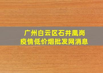 广州白云区石井凰岗疫情(低价烟批发网)消息