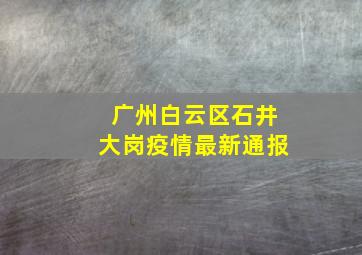 广州白云区石井大岗疫情最新通报