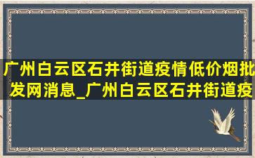 广州白云区石井街道疫情(低价烟批发网)消息_广州白云区石井街道疫情(低价烟批发网)