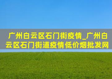 广州白云区石门街疫情_广州白云区石门街道疫情(低价烟批发网)