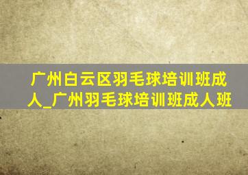 广州白云区羽毛球培训班成人_广州羽毛球培训班成人班