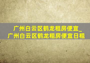 广州白云区鹤龙租房便宜_广州白云区鹤龙租房便宜日租