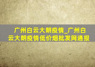 广州白云大朗疫情_广州白云大朗疫情(低价烟批发网)通报