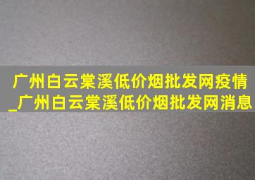 广州白云棠溪(低价烟批发网)疫情_广州白云棠溪(低价烟批发网)消息