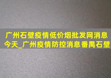 广州石壁疫情(低价烟批发网)消息今天_广州疫情防控消息番禺石壁