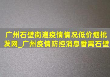 广州石壁街道疫情情况(低价烟批发网)_广州疫情防控消息番禺石壁