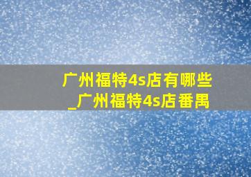 广州福特4s店有哪些_广州福特4s店番禺