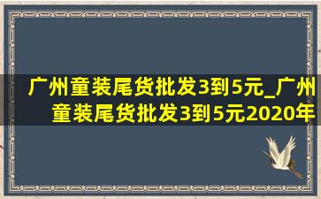 广州童装尾货批发3到5元_广州童装尾货批发3到5元2020年