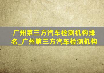 广州第三方汽车检测机构排名_广州第三方汽车检测机构