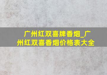 广州红双喜牌香烟_广州红双喜香烟价格表大全