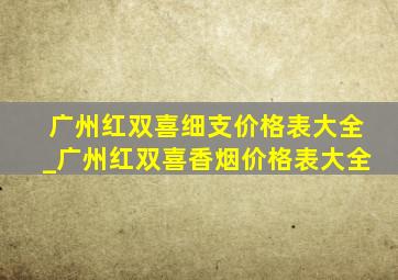 广州红双喜细支价格表大全_广州红双喜香烟价格表大全