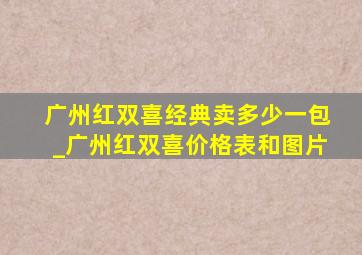 广州红双喜经典卖多少一包_广州红双喜价格表和图片