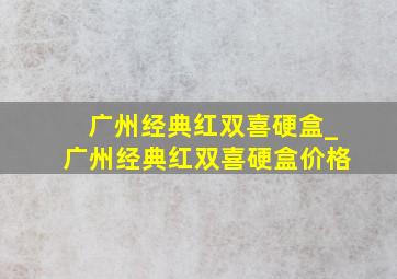 广州经典红双喜硬盒_广州经典红双喜硬盒价格