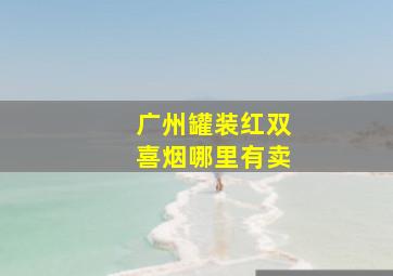 广州罐装红双喜烟哪里有卖