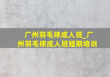 广州羽毛球成人班_广州羽毛球成人班短期培训