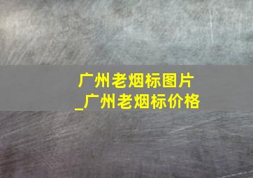 广州老烟标图片_广州老烟标价格