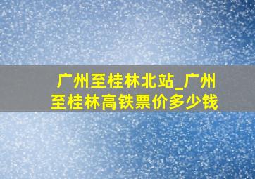 广州至桂林北站_广州至桂林高铁票价多少钱