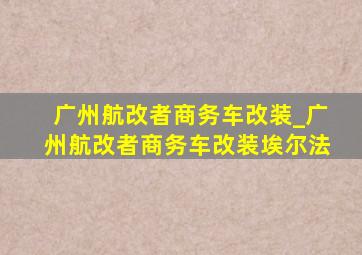 广州航改者商务车改装_广州航改者商务车改装埃尔法