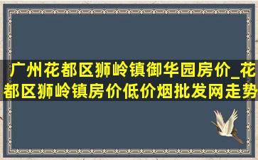 广州花都区狮岭镇御华园房价_花都区狮岭镇房价(低价烟批发网)走势