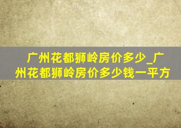 广州花都狮岭房价多少_广州花都狮岭房价多少钱一平方