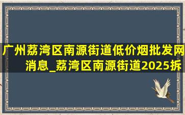 广州荔湾区南源街道(低价烟批发网)消息_荔湾区南源街道2025拆迁名单