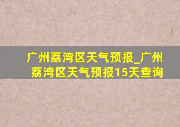 广州荔湾区天气预报_广州荔湾区天气预报15天查询