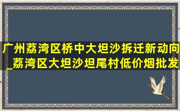 广州荔湾区桥中大坦沙拆迁新动向_荔湾区大坦沙坦尾村(低价烟批发网)拆迁消息