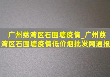 广州荔湾区石围塘疫情_广州荔湾区石围塘疫情(低价烟批发网)通报