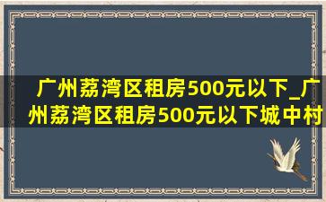 广州荔湾区租房500元以下_广州荔湾区租房500元以下城中村