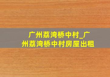 广州荔湾桥中村_广州荔湾桥中村房屋出租