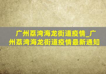 广州荔湾海龙街道疫情_广州荔湾海龙街道疫情最新通知