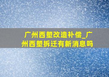 广州西塱改造补偿_广州西塱拆迁有新消息吗