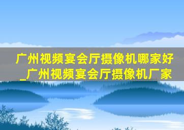 广州视频宴会厅摄像机哪家好_广州视频宴会厅摄像机厂家