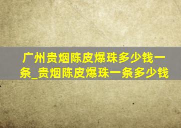 广州贵烟陈皮爆珠多少钱一条_贵烟陈皮爆珠一条多少钱